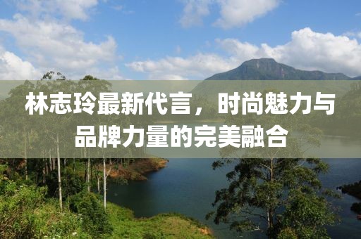 林志玲最新代言，時尚魅力與品牌力量的完美融合