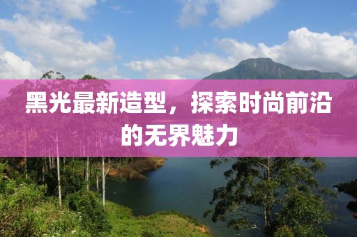 黑光最新造型，探索時尚前沿的無界魅力