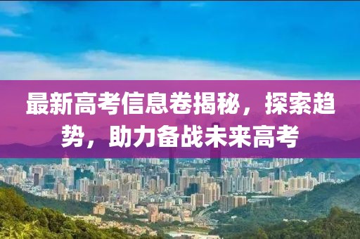 最新高考信息卷揭秘，探索趨勢，助力備戰(zhàn)未來高考