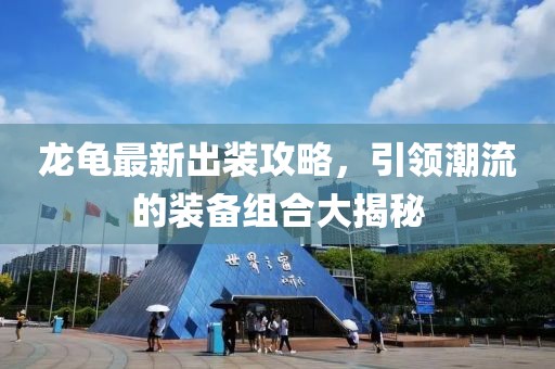 龍龜最新出裝攻略，引領(lǐng)潮流的裝備組合大揭秘