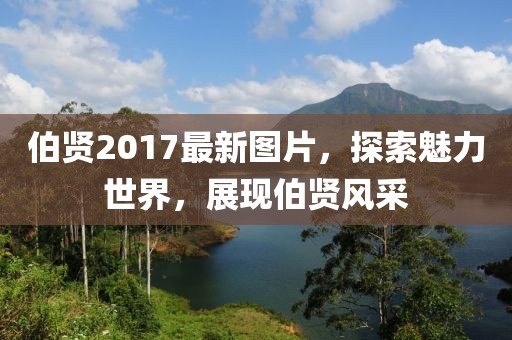 伯賢2017最新圖片，探索魅力世界，展現(xiàn)伯賢風(fēng)采