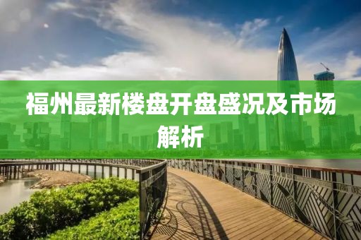 福州最新樓盤開(kāi)盤盛況及市場(chǎng)解析