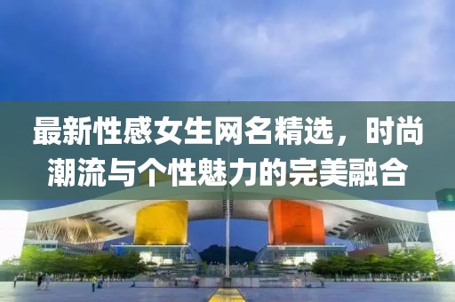 最新性感女生網(wǎng)名精選，時(shí)尚潮流與個(gè)性魅力的完美融合