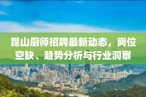 昆山廚師招聘最新動態(tài)，崗位空缺、趨勢分析與行業(yè)洞察