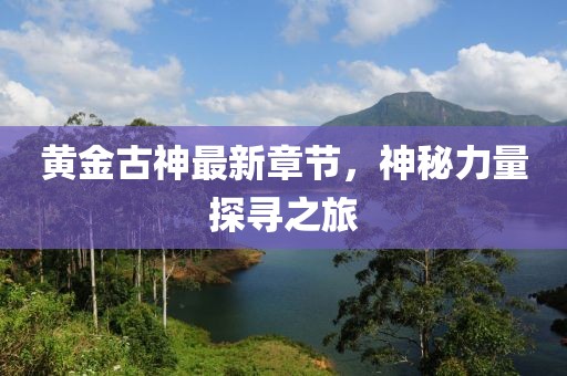 黃金古神最新章節(jié)，神秘力量探尋之旅