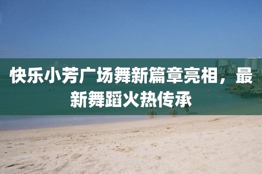快樂小芳廣場(chǎng)舞新篇章亮相，最新舞蹈火熱傳承