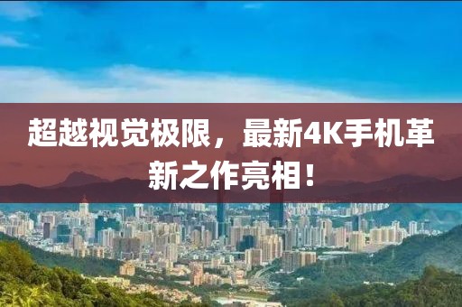 超越視覺極限，最新4K手機革新之作亮相！