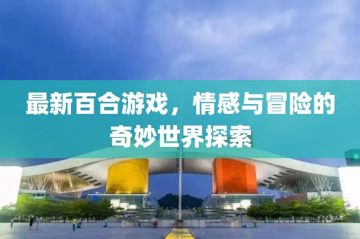 最新百合游戲，情感與冒險的奇妙世界探索