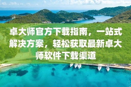卓大師官方下載指南，一站式解決方案，輕松獲取最新卓大師軟件下載渠道