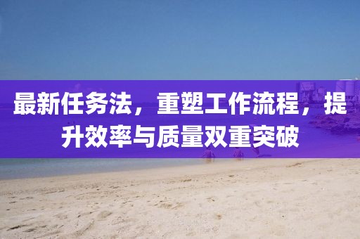 最新任務(wù)法，重塑工作流程，提升效率與質(zhì)量雙重突破