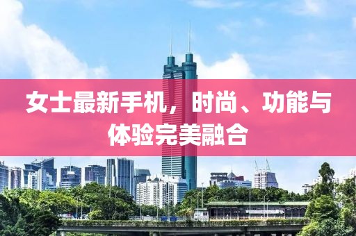 女士最新手機(jī)，時(shí)尚、功能與體驗(yàn)完美融合