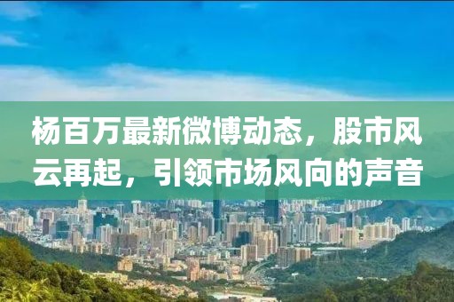 楊百萬最新微博動態(tài)，股市風云再起，引領(lǐng)市場風向的聲音
