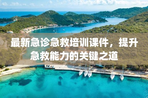 最新急診急救培訓(xùn)課件，提升急救能力的關(guān)鍵之道