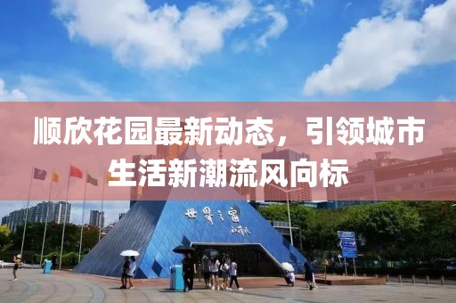 順欣花園最新動(dòng)態(tài)，引領(lǐng)城市生活新潮流風(fēng)向標(biāo)