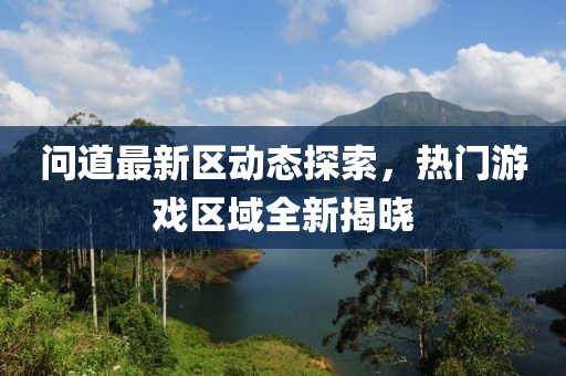 問(wèn)道最新區(qū)動(dòng)態(tài)探索，熱門游戲區(qū)域全新揭曉
