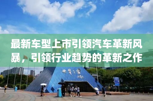 最新車型上市引領(lǐng)汽車革新風(fēng)暴，引領(lǐng)行業(yè)趨勢(shì)的革新之作