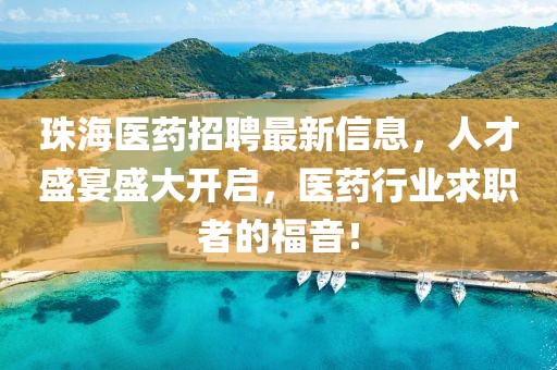 珠海醫(yī)藥招聘最新信息，人才盛宴盛大開啟，醫(yī)藥行業(yè)求職者的福音！