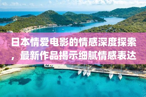 日本情愛電影的情感深度探索，最新作品揭示細膩情感表達