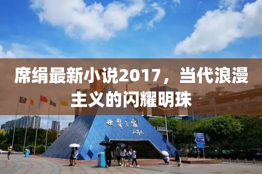 席絹?zhàn)钚滦≌f2017，當(dāng)代浪漫主義的閃耀明珠