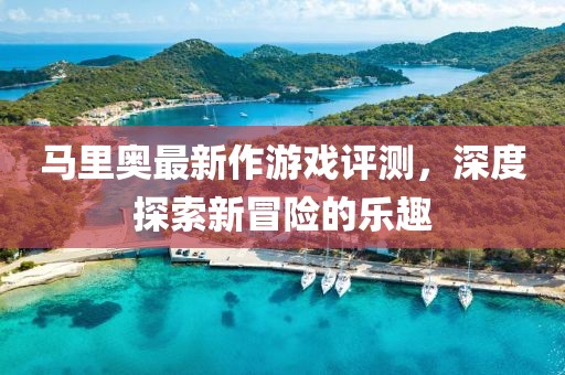 馬里奧最新作游戲評(píng)測，深度探索新冒險(xiǎn)的樂趣