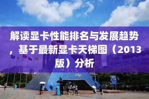 解讀顯卡性能排名與發(fā)展趨勢，基于最新顯卡天梯圖（2013版）分析