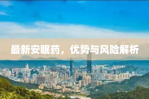 最新安眠藥，優(yōu)勢與風(fēng)險(xiǎn)解析