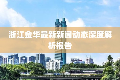浙江金華最新新聞動(dòng)態(tài)深度解析報(bào)告