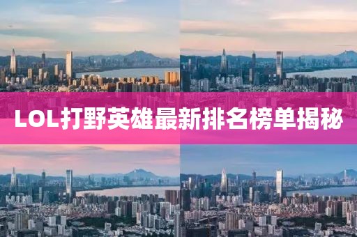 LOL打野英雄最新排名榜單揭秘