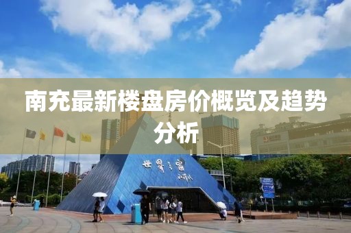 南充最新樓盤房價概覽及趨勢分析