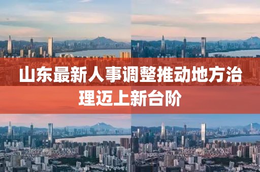山東最新人事調(diào)整推動地方治理邁上新臺階