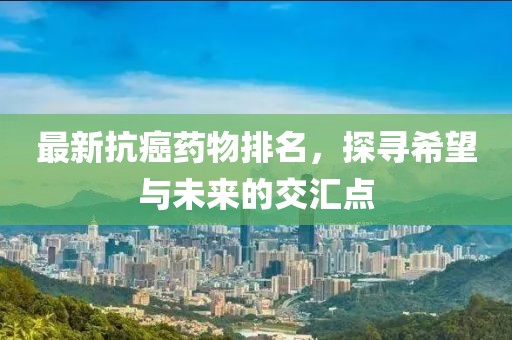 最新抗癌藥物排名，探尋希望與未來的交匯點