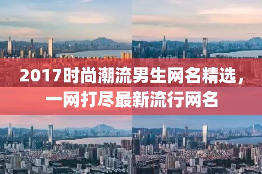 2017時尚潮流男生網(wǎng)名精選，一網(wǎng)打盡最新流行網(wǎng)名