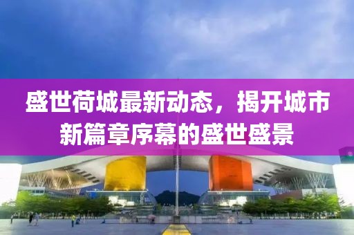 盛世荷城最新動態(tài)，揭開城市新篇章序幕的盛世盛景