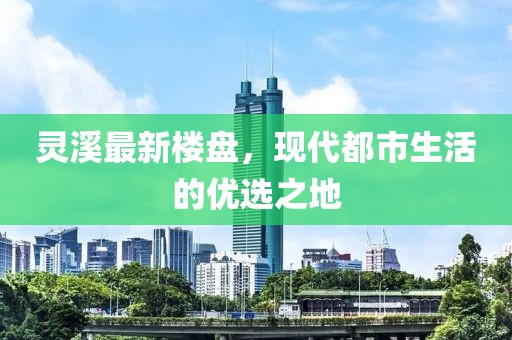 靈溪最新樓盤，現(xiàn)代都市生活的優(yōu)選之地