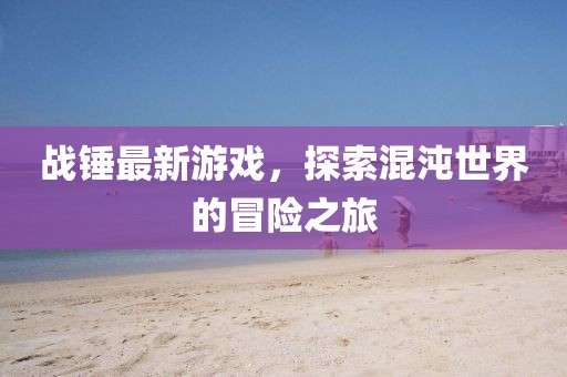 戰(zhàn)錘最新游戲，探索混沌世界的冒險之旅