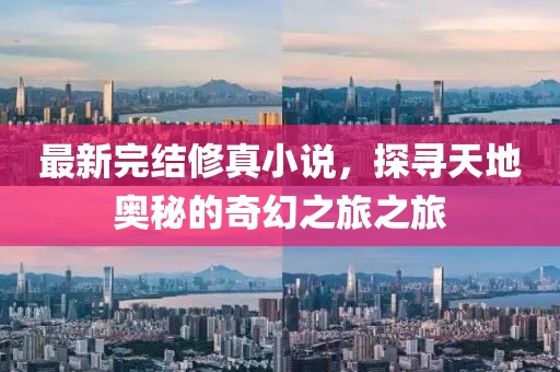 最新完結(jié)修真小說，探尋天地奧秘的奇幻之旅之旅
