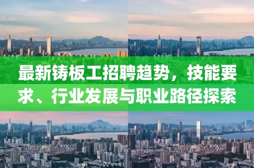 最新鑄板工招聘趨勢(shì)，技能要求、行業(yè)發(fā)展與職業(yè)路徑探索