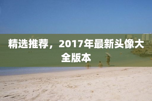 精選推薦，2017年最新頭像大全版本