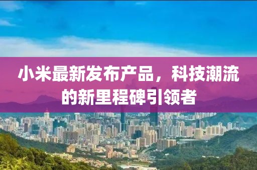 小米最新發(fā)布產品，科技潮流的新里程碑引領者