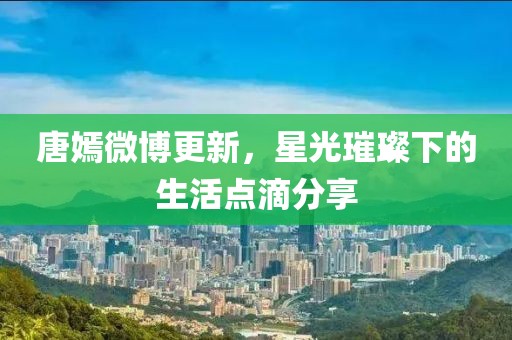 唐嫣微博更新，星光璀璨下的生活點滴分享