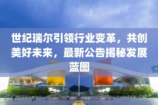 世紀(jì)瑞爾引領(lǐng)行業(yè)變革，共創(chuàng)美好未來(lái)，最新公告揭秘發(fā)展藍(lán)圖
