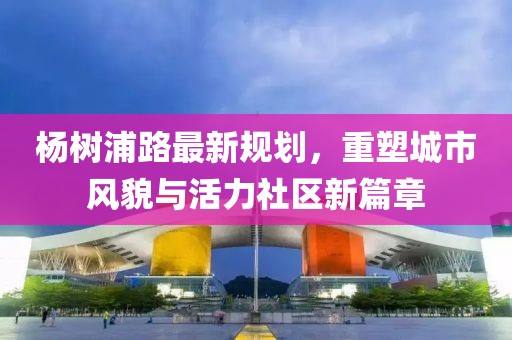 楊樹浦路最新規(guī)劃，重塑城市風(fēng)貌與活力社區(qū)新篇章