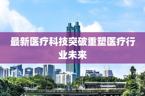 最新醫(yī)療科技突破重塑醫(yī)療行業(yè)未來