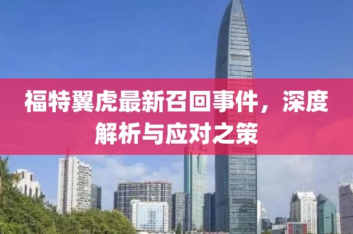 福特翼虎最新召回事件，深度解析與應(yīng)對之策