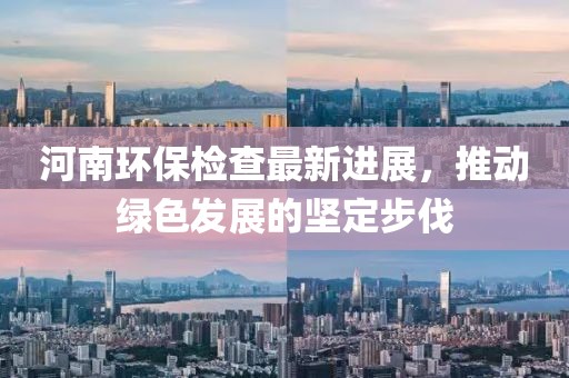 河南環(huán)保檢查最新進(jìn)展，推動綠色發(fā)展的堅(jiān)定步伐