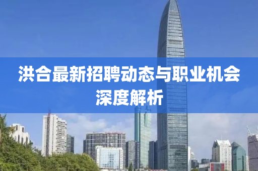 洪合最新招聘動(dòng)態(tài)與職業(yè)機(jī)會(huì)深度解析