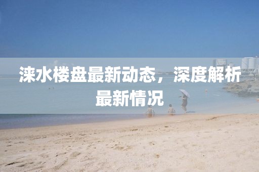 淶水樓盤最新動態(tài)，深度解析最新情況