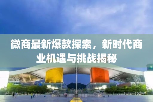 微商最新爆款探索，新時代商業(yè)機遇與挑戰(zhàn)揭秘