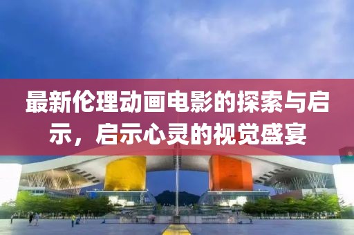 最新倫理動(dòng)畫電影的探索與啟示，啟示心靈的視覺盛宴