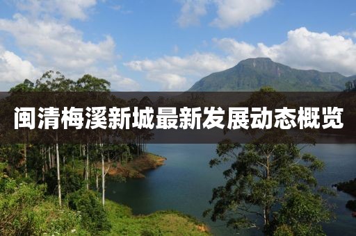 閩清梅溪新城最新發(fā)展動(dòng)態(tài)概覽